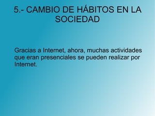 5.- CAMBIO DE HÁBITOS EN LA
SOCIEDAD
Gracias a Internet, ahora, muchas actividades
que eran presenciales se pueden realizar por
Internet.
 