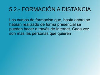 5.2.- FORMACIÓN A DISTANCIA
Los cursos de formación que, hasta ahora se
habían realizado de forma presencial se
pueden hacer a través de Internet. Cada vez
son mas las personas que quieren
 