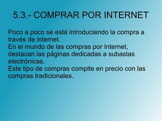 5.3.- COMPRAR POR INTERNET
Poco a poco se está introduciendo la compra a
través de internet.
En el mundo de las compras por Internet,
destacan las páginas dedicadas a subastas
electrónicas.
Este tipo de compras compite en precio con las
compras tradicionales.
 