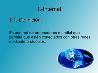 1.-Internet1.-Internet
1.1.-Definición:1.1.-Definición:
Es una red de ordenadores mundial que
permite que estén conectados con otras redes
mediante protocolos.
 