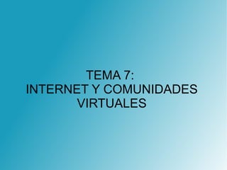 TEMA 7:
INTERNET Y COMUNIDADES
VIRTUALES
 