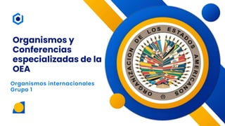 Organismos y
Conferencias
especializadas de la
OEA
Organismos internacionales
Grupo 1
 