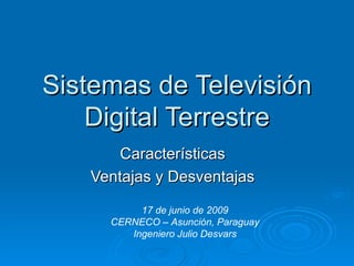 Sistemas de Televisión Digital Terrestre Características Ventajas y Desventajas 17 de junio de 2009 CERNECO – Asunción, Paraguay Ingeniero Julio Desvars 