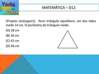 (Projeto con(seguir)). Num triângulo equilátero, um dos lados
mede 14 cm. O perímetro do triângulo mede:
(A) 28 cm
(B) 36 cm
(C) 42 cm
(D) 56 cm
MATEMÁTICA – D12
 