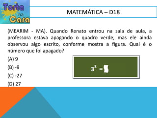 (MEARIM - MA). Quando Renato entrou na sala de aula, a
professora estava apagando o quadro verde, mas ele ainda
observou algo escrito, conforme mostra a figura. Qual é o
número que foi apagado?
(A) 9
(B) -9
(C) -27
(D) 27
MATEMÁTICA – D18
 
