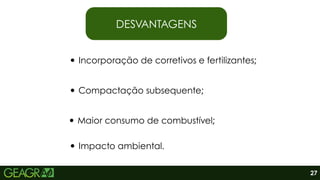 27
DESVANTAGENS
Incorporação de corretivos e fertilizantes;
Compactação subsequente;
Maior consumo de combustível;
Impacto ambiental.
 