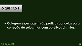 O QUE SÃO ?
Calagem e gessagem são práticas agrícolas para
correção de solos, mas com objetivos distintos.
38
 