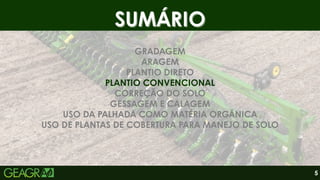 SUMÁRIO
SUMÁRIO
GRADAGEM
ARAGEM
PLANTIO DIRETO
PLANTIO CONVENCIONAL
CORREÇÃO DO SOLO
GESSAGEM E CALAGEM
USO DA PALHADA COMO MATÉRIA ORGÂNICA
USO DE PLANTAS DE COBERTURA PARA MANEJO DE SOLO
5
 