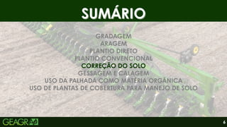 SUMÁRIO
SUMÁRIO
GRADAGEM
ARAGEM
PLANTIO DIRETO
PLANTIO CONVENCIONAL
CORREÇÃO DO SOLO
GESSAGEM E CALAGEM
USO DA PALHADA COMO MATÉRIA ORGÂNICA
USO DE PLANTAS DE COBERTURA PARA MANEJO DE SOLO
6
 