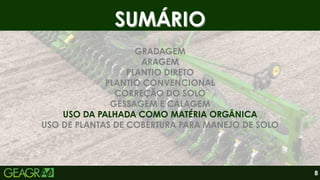 SUMÁRIO
SUMÁRIO
GRADAGEM
ARAGEM
PLANTIO DIRETO
PLANTIO CONVENCIONAL
CORREÇÃO DO SOLO
GESSAGEM E CALAGEM
USO DA PALHADA COMO MATÉRIA ORGÂNICA
USO DE PLANTAS DE COBERTURA PARA MANEJO DE SOLO
8
 