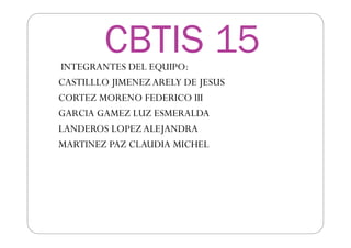 CBTIS 15
INTEGRANTES DEL EQUIPO:
CASTILLLO JIMENEZ ARELY DE JESUS
CORTEZ MORENO FEDERICO III
GARCIA GAMEZ LUZ ESMERALDA
LANDEROS LOPEZ ALEJANDRA
MARTINEZ PAZ CLAUDIA MICHEL
 