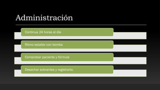 Administración
Continua 24 horas al día
Ritmo estable con bomba
Comprobar paciente y fórmula
Desechar sobrantes y registrarlo.
 