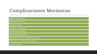 Complicaciones Mecánicas
Malestar nasofaríngeo
Erosiones y/o necrosis
Sinusitis y/o otitis
Perforación y estenosis.
Fístula traqueoesófagica
Hemorragia digestiva alta
Malposicionamientos y retirada de la sonda
Obstrucción y anudamiento de la sonda
Ruptura del balón
 