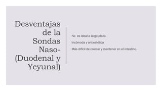 Desventajas
de la
Sondas
Naso-
(Duodenal y
Yeyunal)
No es ideal a largo plazo.
Incómoda y antiestética
Más difícil de colocar y mantener en el intestino.
 