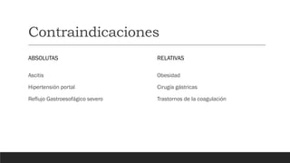 Contraindicaciones
ABSOLUTAS
Ascitis
Hipertensión portal
Reflujo Gastroesofágico severo
RELATIVAS
Obesidad
Cirugía gástricas
Trastornos de la coagulación
 