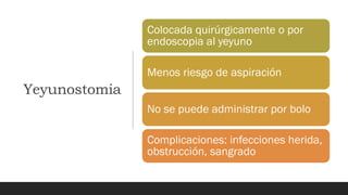 Yeyunostomia
Colocada quirúrgicamente o por
endoscopia al yeyuno
Menos riesgo de aspiración
No se puede administrar por bolo
Complicaciones: infecciones herida,
obstrucción, sangrado
 