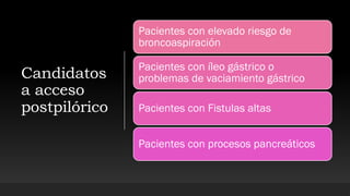 Candidatos
a acceso
postpilórico
Pacientes con elevado riesgo de
broncoaspiración
Pacientes con íleo gástrico o
problemas de vaciamiento gástrico
Pacientes con Fistulas altas
Pacientes con procesos pancreáticos
 
