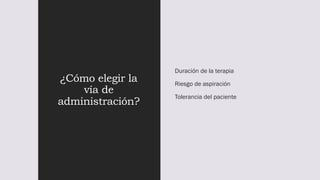 ¿Cómo elegir la
vía de
administración?
Duración de la terapia
Riesgo de aspiración
Tolerancia del paciente
 