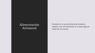 Alimentación
Artesanal
Consiste en el uso de alimentos licuados y
colados y ser suministrados en el estomago por
medio de una sonda.
 