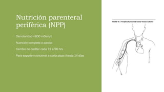 Nutrición parenteral
periférica (NPP)
Osmolaridad <800 mOsm/l
Nutrición completa o parcial
Cambio de catéter cada 72 a 96 hrs
Para soporte nutricional a corto plazo (hasta 14 días
 