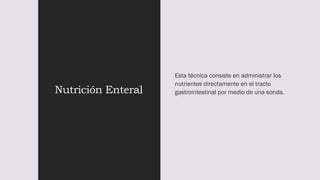 Nutrición Enteral
Esta técnica consiste en administrar los
nutrientes directamente en el tracto
gastrointestinal por medio de una sonda.
 