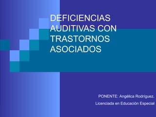 DEFICIENCIAS
AUDITIVAS CON
TRASTORNOS
ASOCIADOS
PONENTE: Angélica Rodríguez.
Licenciada en Educación Especial
 