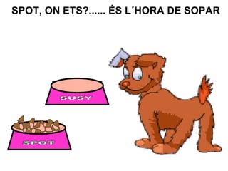 SPOT, ON ETS?...... ÉS L´HORA DE SOPAR
 