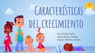Características
del crecimiento
- Vaca Pizán, Carla
- Varela Bravo, Kátida
- Vargas Sánchez, Ariana
 