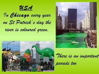 USA
In Chicago every year
on St Patrick’s day the
 river is coloured green.



                            There is an important
                            parade too
 