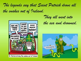 The legends say that Saint Patrick drove all
the snakes out of Ireland.
                         They all went into
                         the sea and drowned.
 