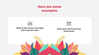 Here are some
examples
Open your mouth and say
‘Aaaaaaaah’.
Walk to the corner, turn right,
and cross the road .
 