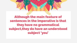 Although the main feature of
sentences in the imperative is that
they have no grammatical
subject,they do have an understood
subject ‘you’
 