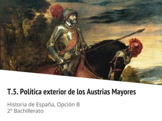 T.5. Política exterior de los Austrias Mayores
Historia de España, Opción B
2º Bachillerato
 