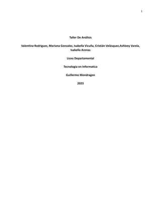 1
Taller De Análisis
Valentina Rodriguez, Mariana Gonzalez, Isabella Vicuña, Cristián Velásquez,Ashleey Varela,
Isabella Arenas
Liceo Departamental
Tecnologia en Informatica
Guillermo Mondragon
2023
 