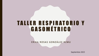 TALLER RESPIRATORIO Y
GASOMÉTRICO
E R I K A R O S A S G O N Z Á L E Z R 2 M U
Septiembre 2023
 