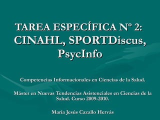 TAREA ESPECÍFICA Nº 2:   CINAHL, SPORTDiscus, PsycInfo Competencias Informacionales en Ciencias de la Salud. Máster en Nuevas Tendencias Asistenciales en Ciencias de la Salud. Curso 2009-2010. María Jesús Cazallo Hervás 