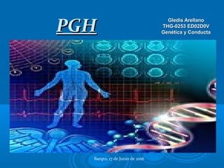 PGHPGH
Gledis ArellanoGledis Arellano
THG-0253 ED02D0VTHG-0253 ED02D0V
Genética y ConductaGenética y Conducta
Barqto, 17 de Junio de 2016
 