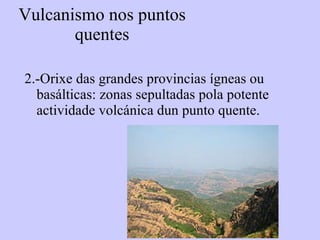 Vulcanismo nos puntos quentes 2.-Orixe das grandes provincias ígneas ou basálticas: zonas sepultadas pola potente actividade volcánica dun punto quente. 