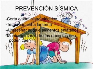 PREVENCIÓN SÍSMICA -Corta o suministro eléctrico. -Ter a man unha lanterna -Almacenar auga e alimentos enlatados -Manterse alonxado dos obxectos que poden caer … 
