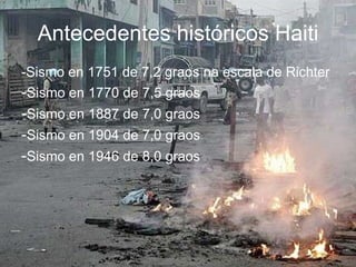 Antecedentes históricos Haiti -Sismo en 1751 de 7,2 graos na escala de Richter - Sismo en 1770 de 7,5 graos - Sismo en 1887 de 7,0 graos - Sismo en 1904 de 7,0 graos - Sismo en 1946 de 8,0 graos 