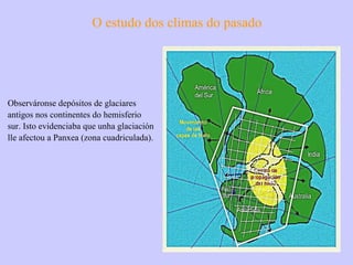 O estudo dos climas do pasado Observáronse depósitos de glaciares antigos nos continentes do hemisferio sur. Isto evidenciaba que unha glaciación lle afectou a Panxea (zona cuadriculada). 