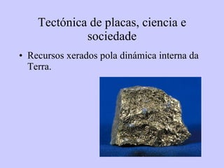 Tect ó nica de placas, ciencia e sociedade Recursos xerados pola din á mica interna da Terra. 