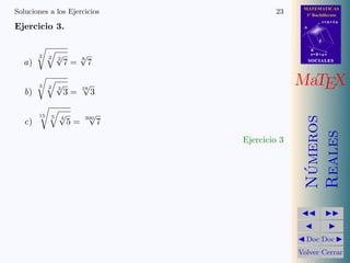 MATEMATICAS
1º Bachillerato
A
s = B + m v
r = A + l u
B
d
SOCIALESSOCIALES
MaTEX
N´umeros
Reales
Doc Doc
Volver Cerrar
Soluciones a los Ejercicios 23
Ejercicio 3.
a)
2 2 2
√
7 =
8
√
7
b)
3 2 3
√
3 =
18
√
3
c)
15 5 4
√
5 =
300
√
7
Ejercicio 3
 