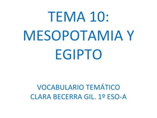 TEMA 10: 
MESOPOTAMIA Y 
EGIPTO 
VOCABULARIO TEMÁTICO 
CLARA BECERRA GIL. 1º ESO-A 
 