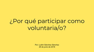 ¿Por qué participar como
voluntaria/o?
Por: Ludim Sánchez Sánchez
26 de junio de 2018
 