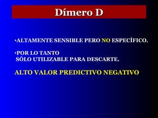 Dímero D ALTAMENTE SENSIBLE PERO  NO  ESPECÍFICO. POR LO TANTO  SÓLO UTILIZABLE PARA DESCARTE. ALTO VALOR PREDICTIVO NEGATIVO 