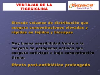 VENTAJAS DE LA TIGECICLINA Elevado volumen de distribución que asegura concentraciones elevadas y rápidas en tejidos y biocapas Muy buena sensibilidad frente a la mayoría de patógenos activos que asegura actividad a baja concentración tisular Efecto post-antibiótico prolongado 