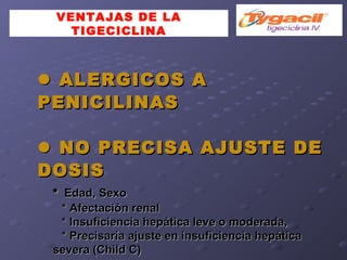VENTAJAS DE LA TIGECICLINA    ALERGICOS A PENICILINAS    NO PRECISA AJUSTE DE DOSIS *  Edad, Sexo *  Afectación renal *  Insuficiencia hepática leve o moderada,  *  Precisaría ajuste en insuficiencia hepática severa (Child C)‏ 