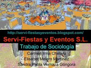 Trabajo de Sociología Carmen Irina Chelaru Elisabet Melero Martínez Sandra Paola Vernaza Góngora Servi-Fiestas y Eventos S.L. http:// servi - fiestasyeventos.blogspot.com / 