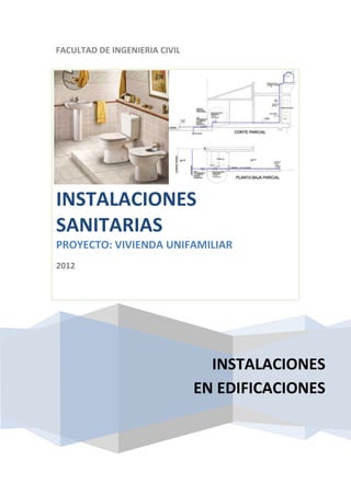 FACULTAD DE INGENIERIA CIVIL




INSTALACIONES
SANITARIAS
PROYECTO: VIVIENDA UNIFAMILIAR
2012




                                 INSTALACIONES
                               EN EDIFICACIONES
 